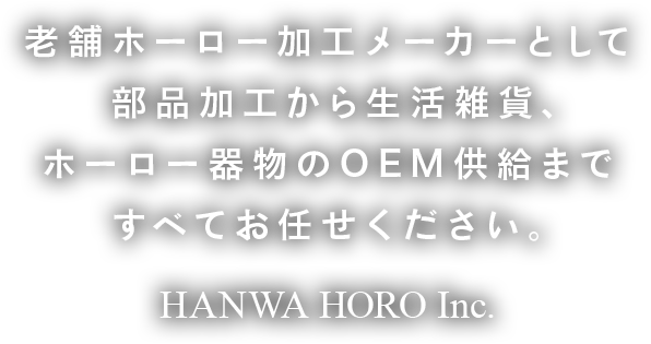 老舗ホーロー加工メーカーとして部品加工から生活雑貨、ホーロー器物のOEM供給まですべてお任せください。HANWA HORO Inc.